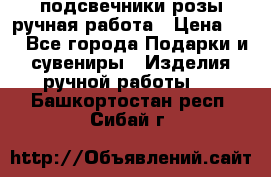 подсвечники розы ручная работа › Цена ­ 1 - Все города Подарки и сувениры » Изделия ручной работы   . Башкортостан респ.,Сибай г.